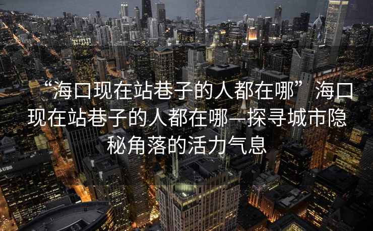 “?？诂F(xiàn)在站巷子的人都在哪”?？诂F(xiàn)在站巷子的人都在哪—探尋城市隱秘角落的活力氣息