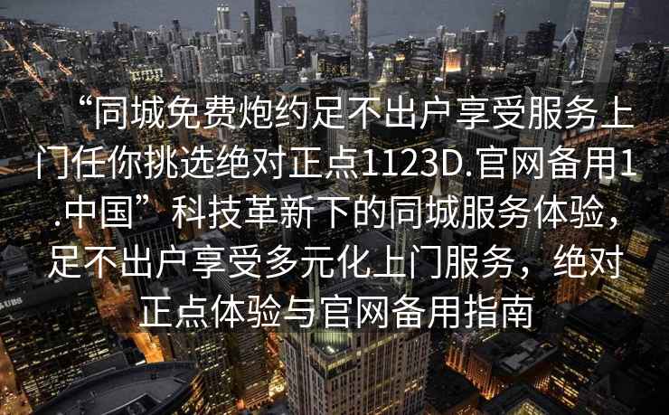 “同城免費(fèi)炮約足不出戶(hù)享受服務(wù)上門(mén)任你挑選絕對(duì)正點(diǎn)1123D.官網(wǎng)備用1.中國(guó)”科技革新下的同城服務(wù)體驗(yàn)，足不出戶(hù)享受多元化上門(mén)服務(wù)，絕對(duì)正點(diǎn)體驗(yàn)與官網(wǎng)備用指南