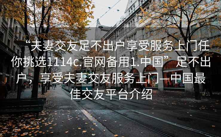 “夫妻交友足不出戶享受服務上門任你挑選1114c.官網備用1.中國”足不出戶，享受夫妻交友服務上門—中國最佳交友平臺介紹