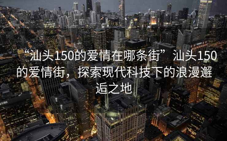 “汕頭150的愛情在哪條街”汕頭150的愛情街，探索現(xiàn)代科技下的浪漫邂逅之地