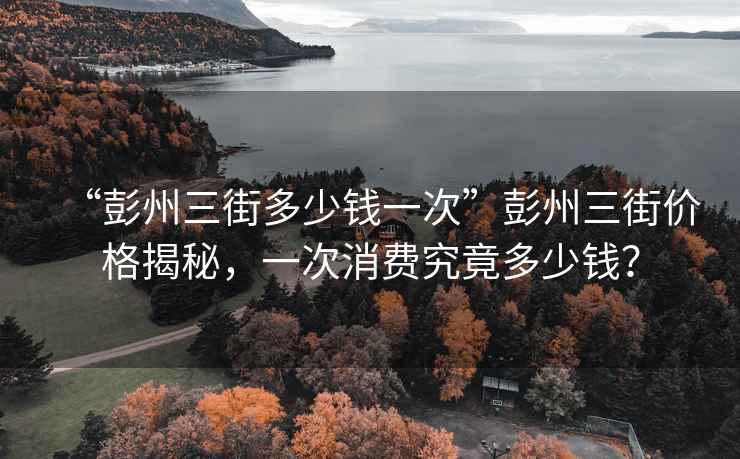 “彭州三街多少錢一次”彭州三街價(jià)格揭秘，一次消費(fèi)究竟多少錢？