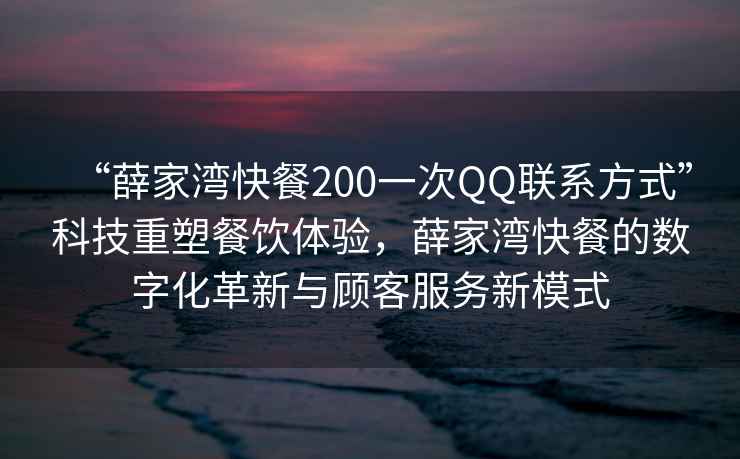 “薛家灣快餐200一次QQ聯(lián)系方式”科技重塑餐飲體驗(yàn)，薛家灣快餐的數(shù)字化革新與顧客服務(wù)新模式