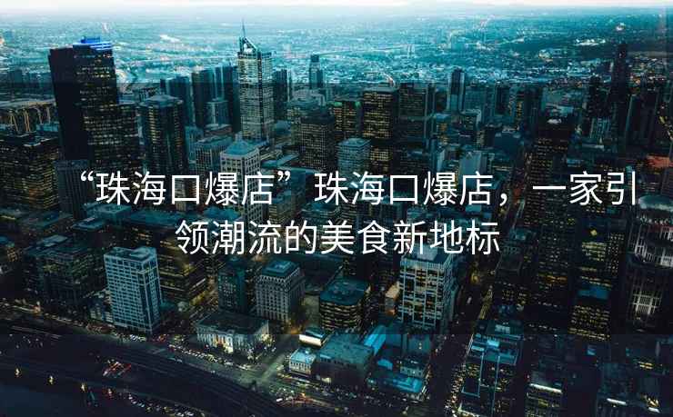 “珠海口爆店”珠?？诒?，一家引領(lǐng)潮流的美食新地標(biāo)