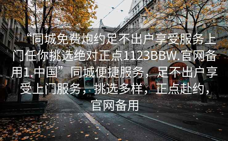 “同城免費(fèi)炮約足不出戶享受服務(wù)上門任你挑選絕對(duì)正點(diǎn)1123BBW.官網(wǎng)備用1.中國(guó)”同城便捷服務(wù)，足不出戶享受上門服務(wù)，挑選多樣，正點(diǎn)赴約，官網(wǎng)備用