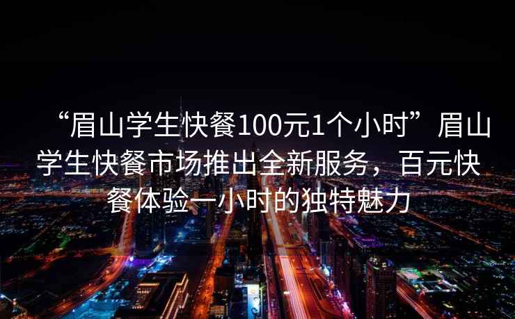 “眉山學(xué)生快餐100元1個(gè)小時(shí)”眉山學(xué)生快餐市場(chǎng)推出全新服務(wù)，百元快餐體驗(yàn)一小時(shí)的獨(dú)特魅力