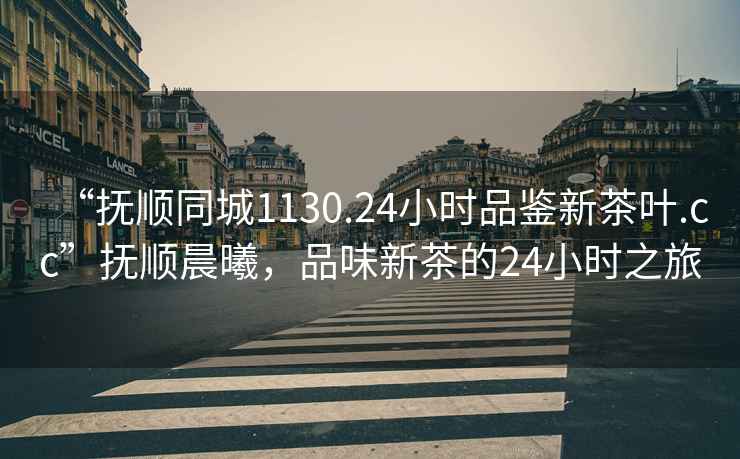 “撫順同城1130.24小時品鑒新茶葉.cc”撫順晨曦，品味新茶的24小時之旅