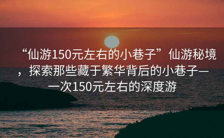 “仙游150元左右的小巷子”仙游秘境，探索那些藏于繁華背后的小巷子—一次150元左右的深度游