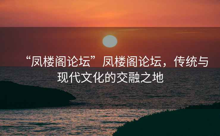 “鳳樓閣論壇”鳳樓閣論壇，傳統(tǒng)與現(xiàn)代文化的交融之地