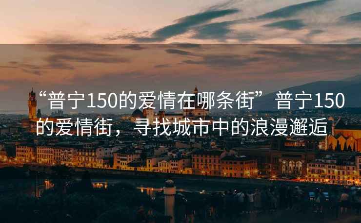 “普寧150的愛情在哪條街”普寧150的愛情街，尋找城市中的浪漫邂逅