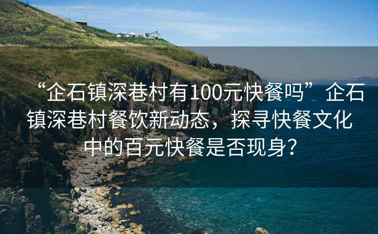 “企石鎮(zhèn)深巷村有100元快餐嗎”企石鎮(zhèn)深巷村餐飲新動態(tài)，探尋快餐文化中的百元快餐是否現(xiàn)身？