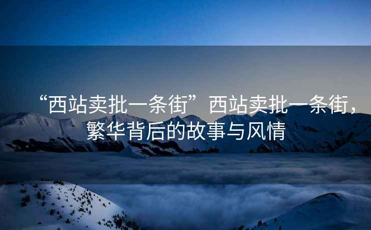“西站賣批一條街”西站賣批一條街，繁華背后的故事與風(fēng)情