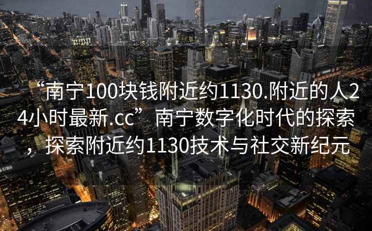 “南寧100塊錢附近約1130.附近的人24小時(shí)最新.cc”南寧數(shù)字化時(shí)代的探索，探索附近約1130技術(shù)與社交新紀(jì)元