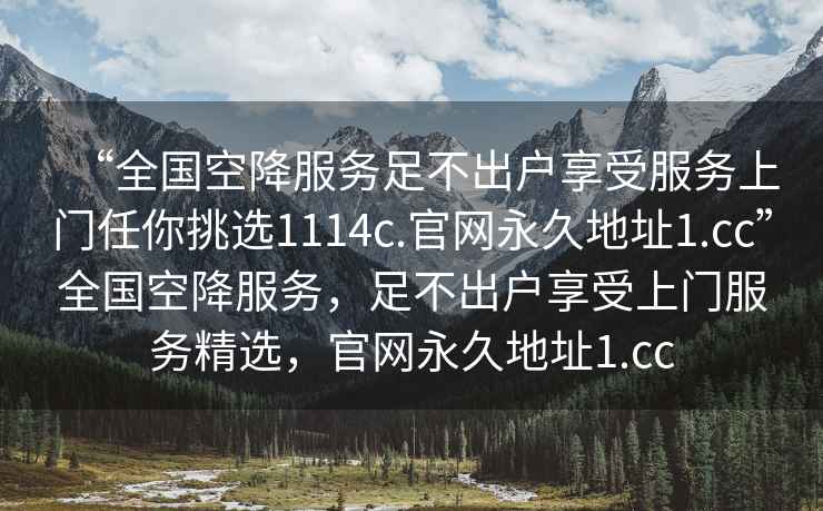 “全國(guó)空降服務(wù)足不出戶享受服務(wù)上門任你挑選1114c.官網(wǎng)永久地址1.cc”全國(guó)空降服務(wù)，足不出戶享受上門服務(wù)精選，官網(wǎng)永久地址1.cc