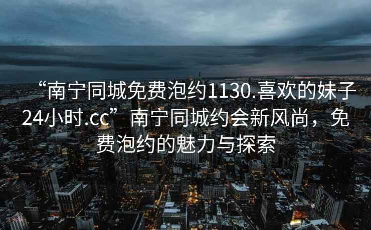 “南寧同城免費(fèi)泡約1130.喜歡的妹子24小時(shí).cc”南寧同城約會(huì)新風(fēng)尚，免費(fèi)泡約的魅力與探索