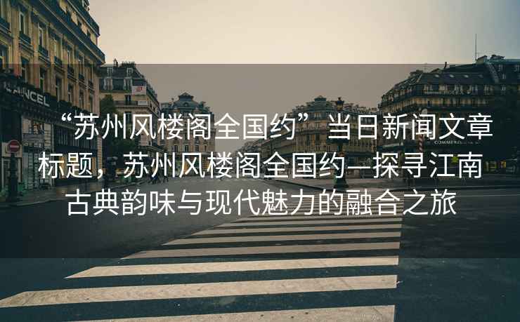 “蘇州風(fēng)樓閣全國約”當日新聞文章標題，蘇州風(fēng)樓閣全國約—探尋江南古典韻味與現(xiàn)代魅力的融合之旅