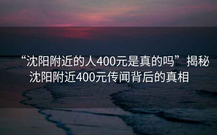 “沈陽附近的人400元是真的嗎”揭秘沈陽附近400元傳聞背后的真相