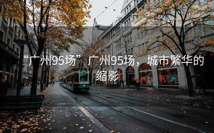 “廣州95場”廣州95場，城市繁華的縮影