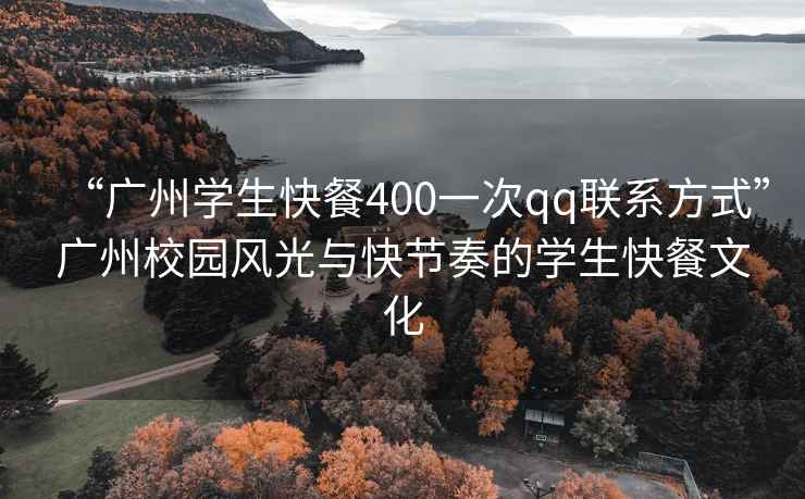 “廣州學生快餐400一次qq聯(lián)系方式”廣州校園風光與快節(jié)奏的學生快餐文化