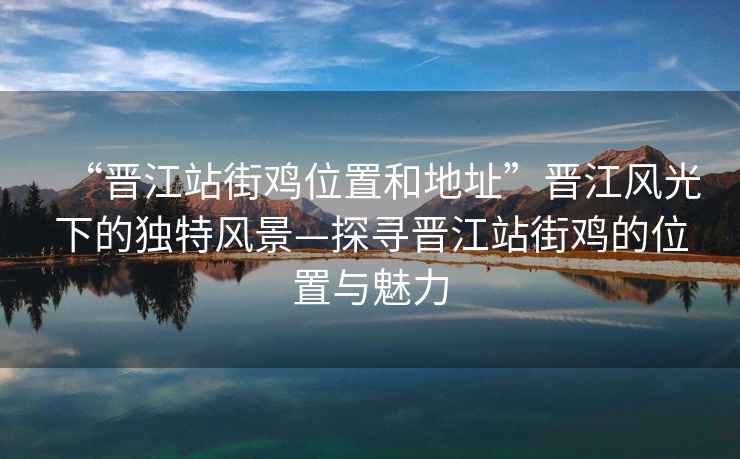 “晉江站街雞位置和地址”晉江風(fēng)光下的獨(dú)特風(fēng)景—探尋晉江站街雞的位置與魅力