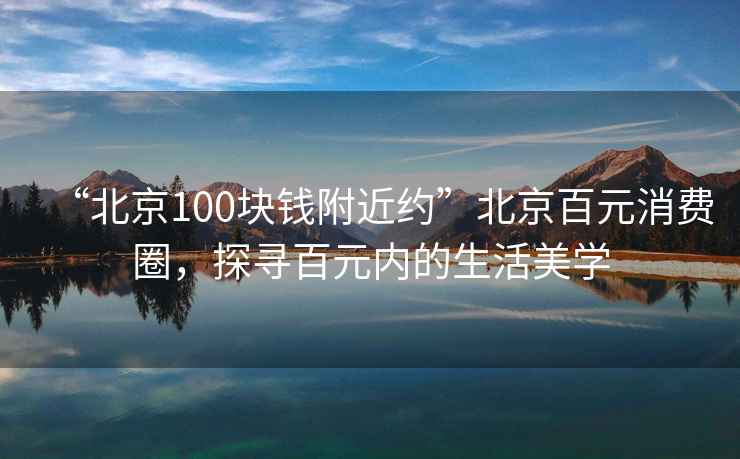 “北京100塊錢附近約”北京百元消費(fèi)圈，探尋百元內(nèi)的生活美學(xué)