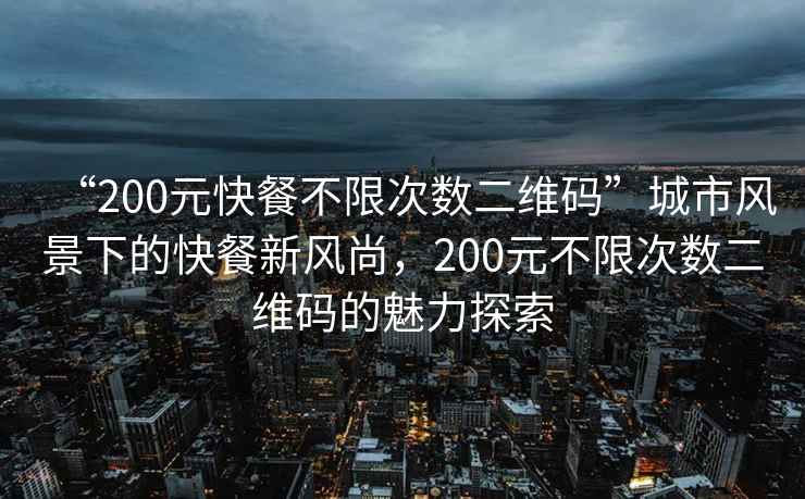“200元快餐不限次數(shù)二維碼”城市風(fēng)景下的快餐新風(fēng)尚，200元不限次數(shù)二維碼的魅力探索
