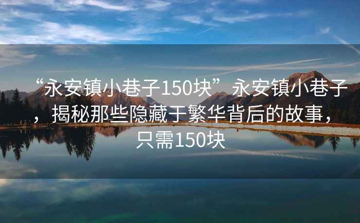 “永安鎮(zhèn)小巷子150塊”永安鎮(zhèn)小巷子，揭秘那些隱藏于繁華背后的故事，只需150塊