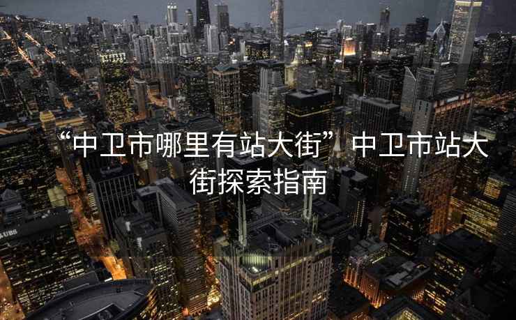 “中衛(wèi)市哪里有站大街”中衛(wèi)市站大街探索指南