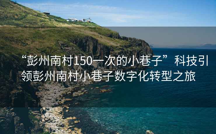 “彭州南村150一次的小巷子”科技引領(lǐng)彭州南村小巷子數(shù)字化轉(zhuǎn)型之旅