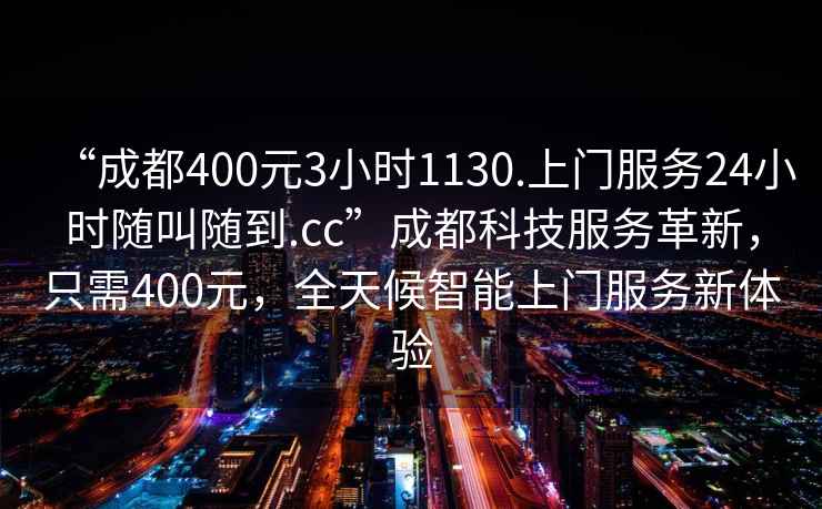 “成都400元3小時1130.上門服務24小時隨叫隨到.cc”成都科技服務革新，只需400元，全天候智能上門服務新體驗