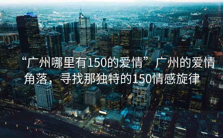 “廣州哪里有150的愛情”廣州的愛情角落，尋找那獨(dú)特的150情感旋律