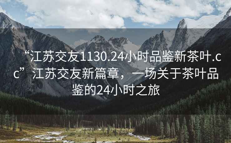 “江蘇交友1130.24小時(shí)品鑒新茶葉.cc”江蘇交友新篇章，一場(chǎng)關(guān)于茶葉品鑒的24小時(shí)之旅