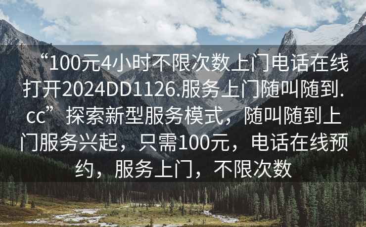 “100元4小時不限次數(shù)上門電話在線打開2024DD1126.服務(wù)上門隨叫隨到.cc”探索新型服務(wù)模式，隨叫隨到上門服務(wù)興起，只需100元，電話在線預(yù)約，服務(wù)上門，不限次數(shù)