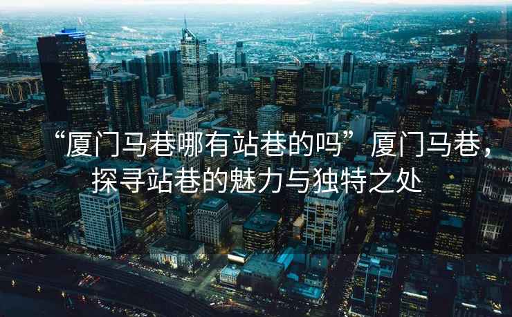 “廈門馬巷哪有站巷的嗎”廈門馬巷，探尋站巷的魅力與獨特之處