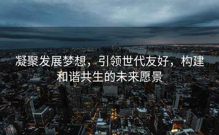 凝聚發(fā)展夢想，引領(lǐng)世代友好，構(gòu)建和諧共生的未來愿景