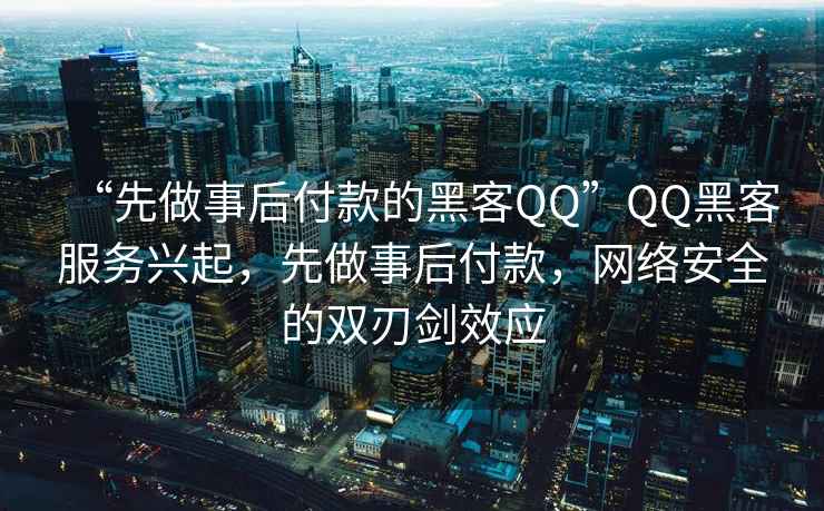 “先做事后付款的黑客QQ”QQ黑客服務(wù)興起，先做事后付款，網(wǎng)絡(luò)安全的雙刃劍效應(yīng)