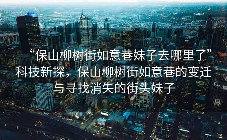 “保山柳樹(shù)街如意巷妹子去哪里了”科技新探，保山柳樹(shù)街如意巷的變遷與尋找消失的街頭妹子
