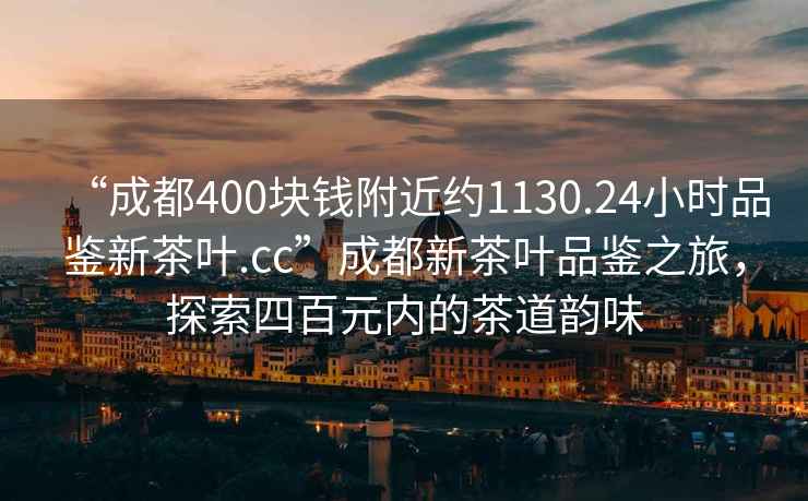 “成都400塊錢附近約1130.24小時品鑒新茶葉.cc”成都新茶葉品鑒之旅，探索四百元內(nèi)的茶道韻味