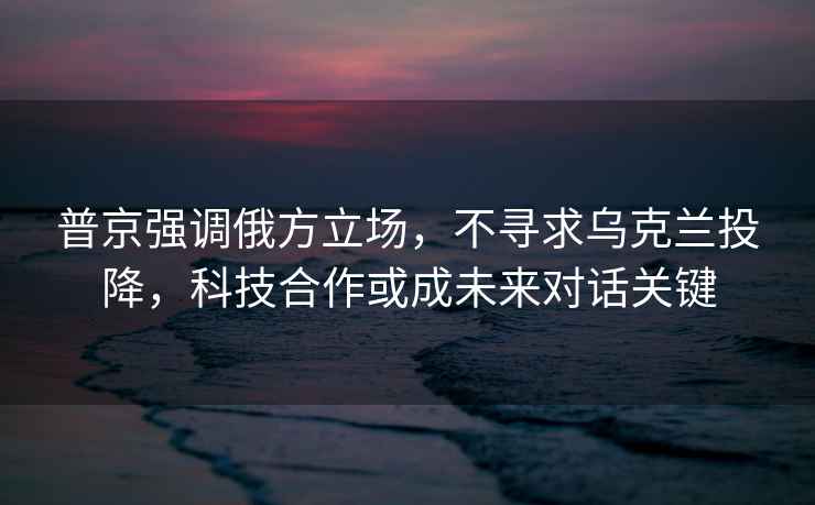 普京強(qiáng)調(diào)俄方立場，不尋求烏克蘭投降，科技合作或成未來對話關(guān)鍵