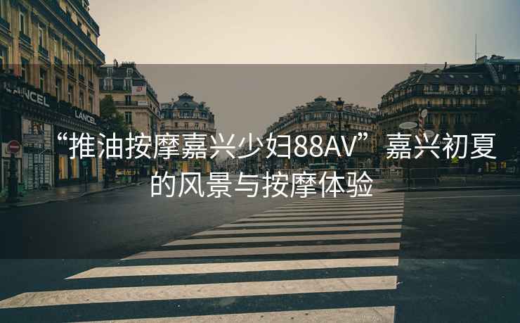 “推油按摩嘉興少婦88AV”嘉興初夏的風(fēng)景與按摩體驗