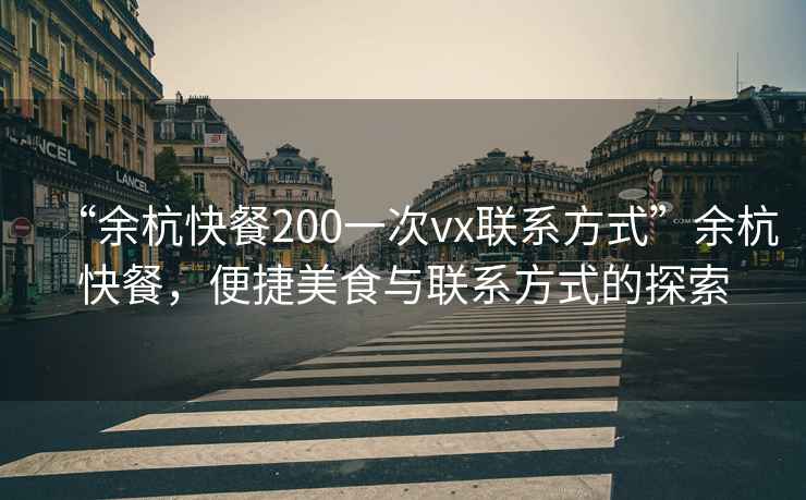 “余杭快餐200一次vx聯(lián)系方式”余杭快餐，便捷美食與聯(lián)系方式的探索