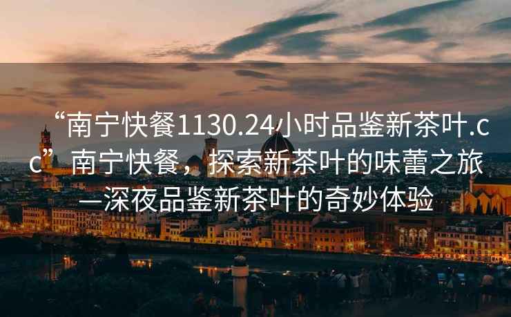 “南寧快餐1130.24小時(shí)品鑒新茶葉.cc”南寧快餐，探索新茶葉的味蕾之旅—深夜品鑒新茶葉的奇妙體驗(yàn)