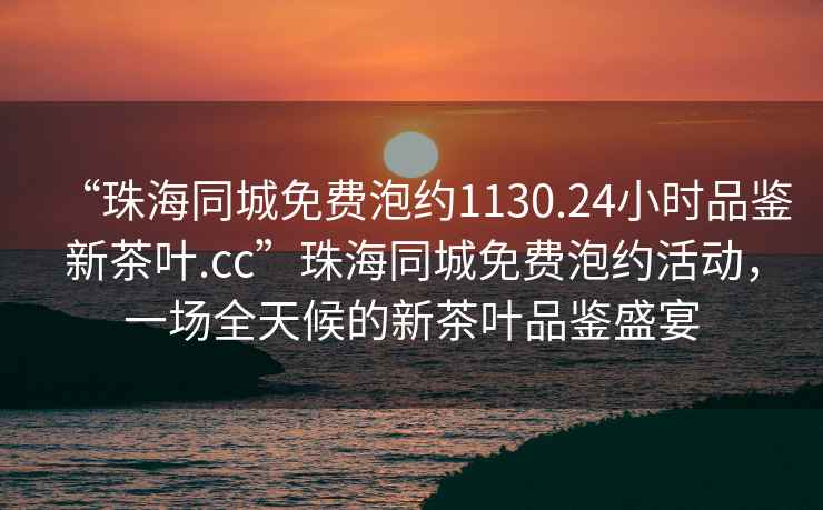 “珠海同城免費(fèi)泡約1130.24小時(shí)品鑒新茶葉.cc”珠海同城免費(fèi)泡約活動(dòng)，一場(chǎng)全天候的新茶葉品鑒盛宴