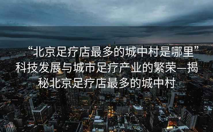 “北京足療店最多的城中村是哪里”科技發(fā)展與城市足療產(chǎn)業(yè)的繁榮—揭秘北京足療店最多的城中村