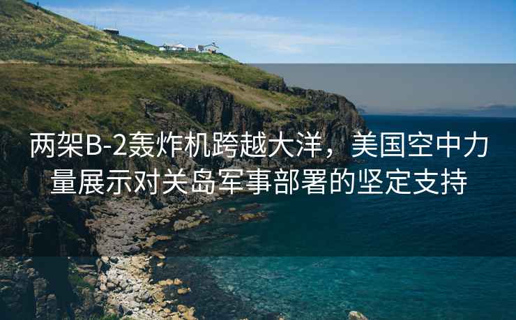 兩架B-2轟炸機(jī)跨越大洋，美國(guó)空中力量展示對(duì)關(guān)島軍事部署的堅(jiān)定支持