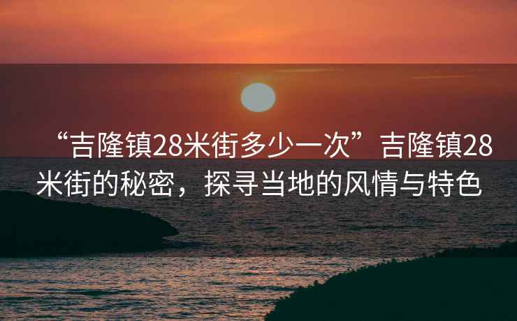 “吉隆鎮(zhèn)28米街多少一次”吉隆鎮(zhèn)28米街的秘密，探尋當?shù)氐娘L情與特色