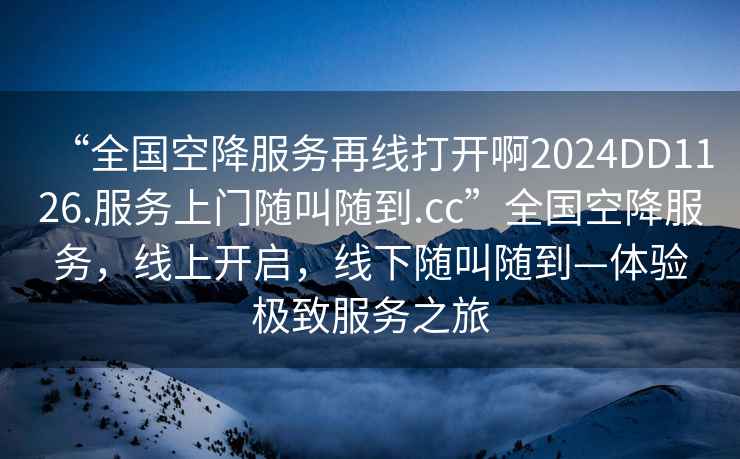 “全國空降服務(wù)再線打開啊2024DD1126.服務(wù)上門隨叫隨到.cc”全國空降服務(wù)，線上開啟，線下隨叫隨到—體驗(yàn)極致服務(wù)之旅