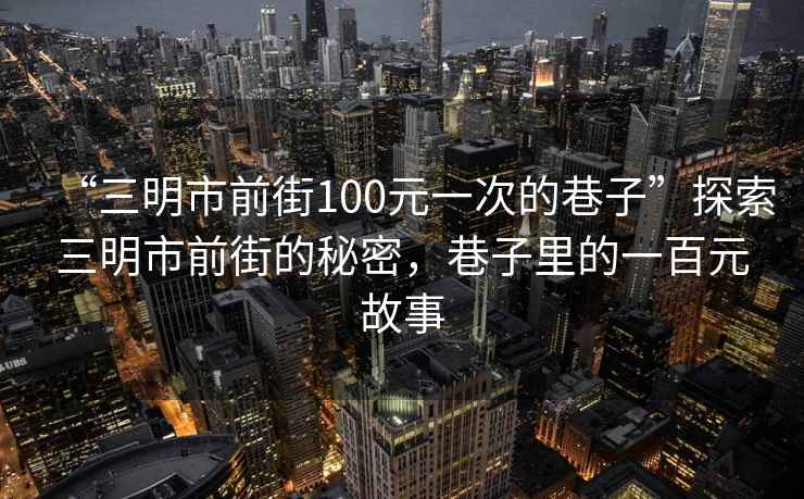“三明市前街100元一次的巷子”探索三明市前街的秘密，巷子里的一百元故事