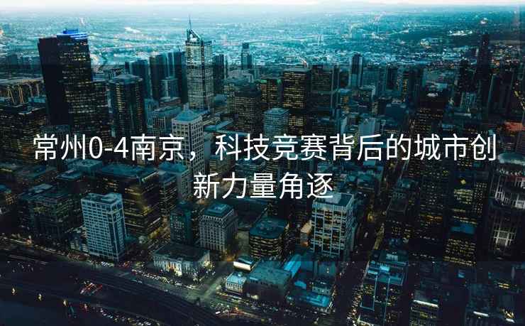 常州0-4南京，科技競(jìng)賽背后的城市創(chuàng)新力量角逐