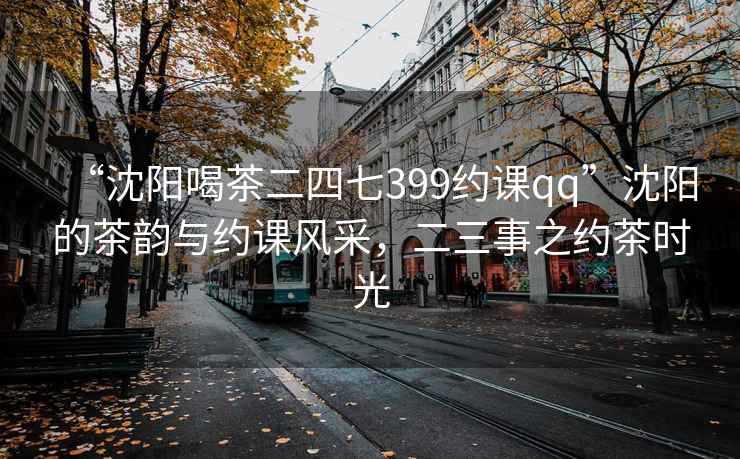 “沈陽喝茶二四七399約課qq”沈陽的茶韻與約課風采，二三事之約茶時光