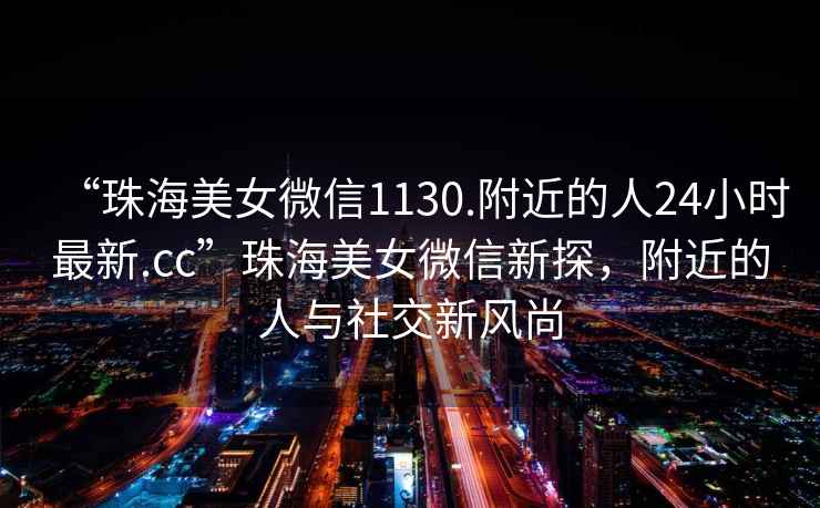 “珠海美女微信1130.附近的人24小時最新.cc”珠海美女微信新探，附近的人與社交新風尚